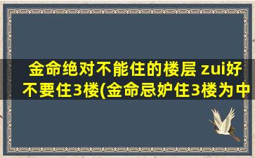 金命绝对不能住的楼层 zui好不要住3楼(金命忌妒住3楼为中心的楼层，选择安居顶层吉地)